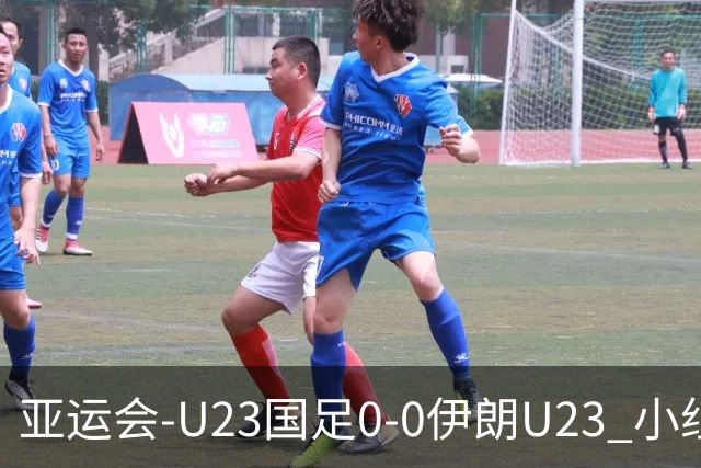 亚运会-U23国足0-0伊朗U23 小组第2末轮将战阿联酋 吴曦远射中框