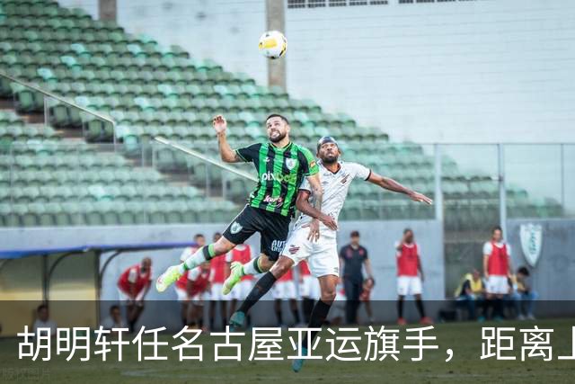 胡明轩任名古屋亚运旗手，距离上次李楠举旗已经24年，男篮小个扛大任